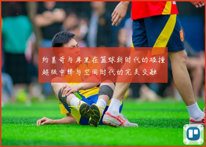 约基奇与库里在篮球新时代的碰撞超级中锋与空间时代的完美交融